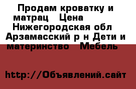 Продам кроватку и матрац › Цена ­ 4 000 - Нижегородская обл., Арзамасский р-н Дети и материнство » Мебель   
